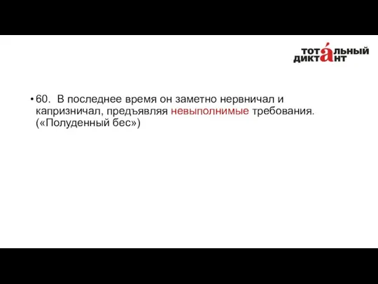 60. В последнее время он заметно нервничал и капризничал, предъявляя невыполнимые требования. («Полуденный бес»)