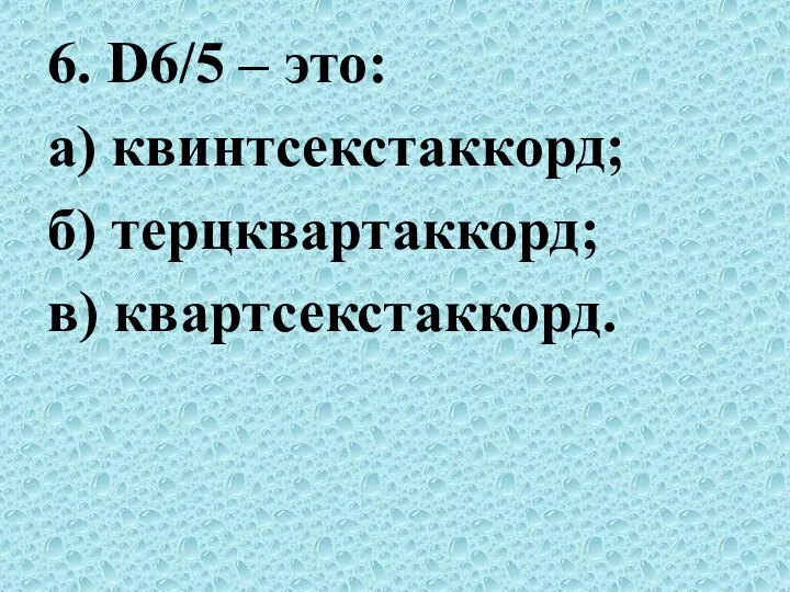 6. D6/5 – это: а) квинтсекстаккорд; б) терцквартаккорд; в) квартсекстаккорд.