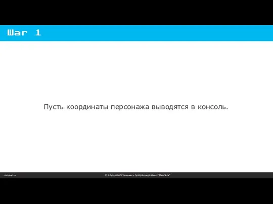 clubpixel.ru © Клуб робототехники и программирования “Пиксель” Шаг 1 Пусть координаты персонажа выводятся в консоль.