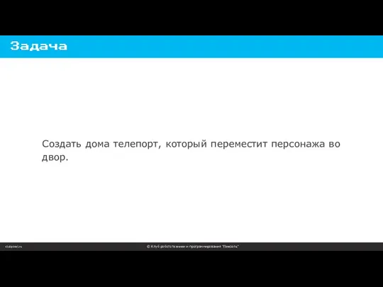 clubpixel.ru © Клуб робототехники и программирования “Пиксель” Задача Создать дома телепорт, который переместит персонажа во двор.