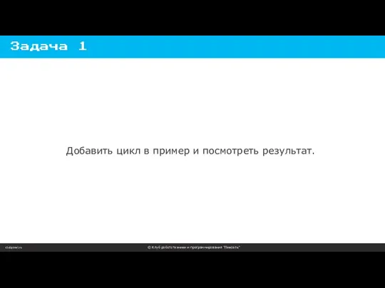 clubpixel.ru © Клуб робототехники и программирования “Пиксель” Задача 1 Добавить цикл в пример и посмотреть результат.