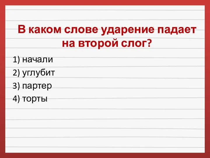 В каком слове ударение падает на второй слог? 1) начали 2) углубит 3) партер 4) торты