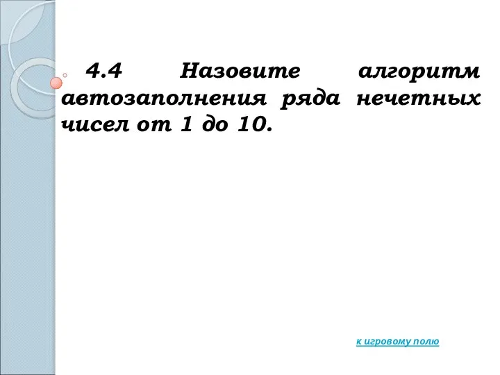 4.4 Назовите алгоритм автозаполнения ряда нечетных чисел от 1 до 10. к игровому полю