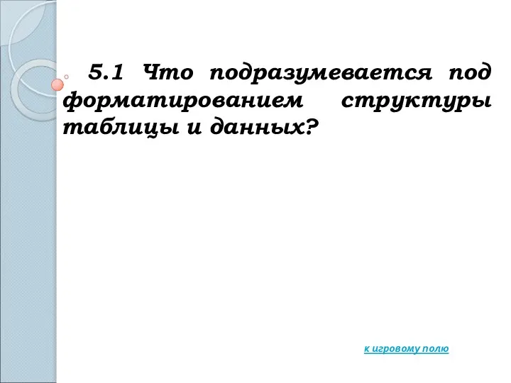 5.1 Что подразумевается под форматированием структуры таблицы и данных? к игровому полю