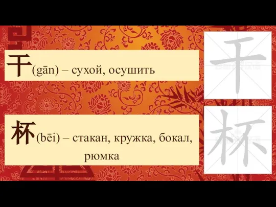 干(gān) – сухой, осушить 杯(bēi) – стакан, кружка, бокал, рюмка