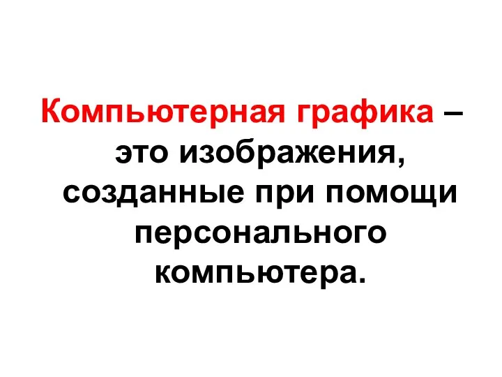 Компьютерная графика – это изображения, созданные при помощи персонального компьютера.