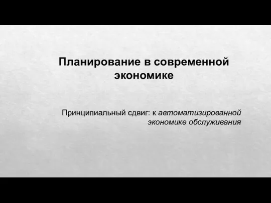 Планирование в современной экономике Принципиальный сдвиг: к автоматизированной экономике обслуживания