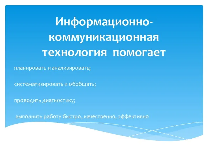 Информационно-коммуникационная технология помогает планировать и анализировать; систематизировать и обобщать; проводить диагностику; выполнить работу быстро, качественно, эффективно