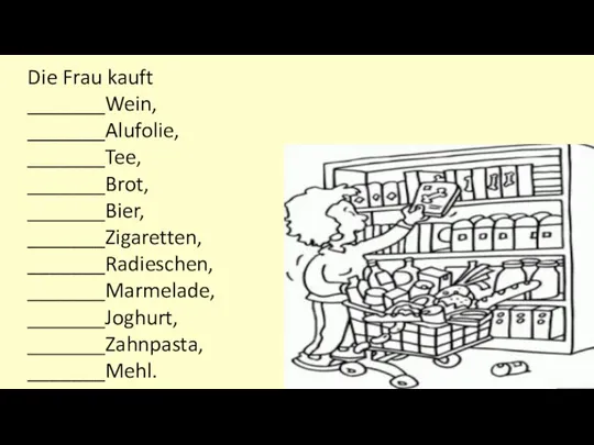 Die Frau kauft _______Wein, _______Alufolie, _______Tee, _______Brot, _______Bier, _______Zigaretten, _______Radieschen, _______Marmelade, _______Joghurt, _______Zahnpasta, _______Mehl.