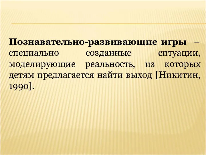 Познавательно-развивающие игры – специально созданные ситуации, моделирующие реальность, из которых детям предлагается найти выход [Никитин, 1990].