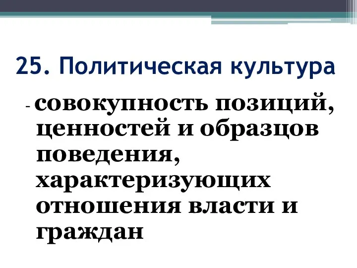 25. Политическая культура - совокупность позиций, ценностей и образцов поведения, характеризующих отношения власти и граждан