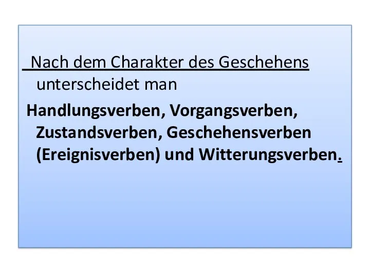 Nach dem Charakter des Geschehens unterscheidet man Handlungsverben, Vorgangsverben, Zustandsverben, Geschehensverben (Ereignisverben) und Witterungsverben.