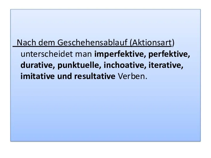 Nach dem Geschehensablauf (Aktionsart) unterscheidet man imperfektive, perfektive, durative, punktuelle, inchoative, iterative, imitative und resultative Verben.