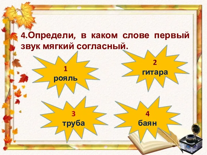 3 труба 4 баян 2 гитара 1 рояль 4.Определи, в каком слове первый звук мягкий согласный.