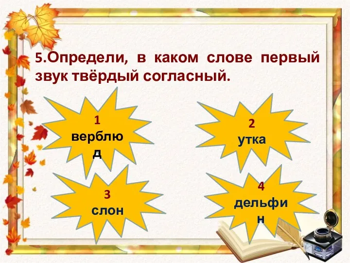 1 верблюд 4 дельфин 3 слон 2 утка 5.Определи, в каком слове первый звук твёрдый согласный.