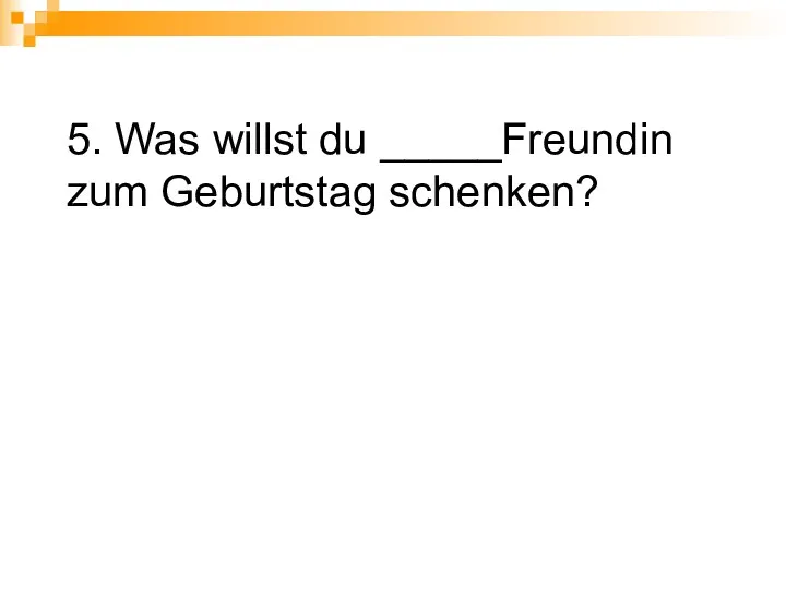 5. Was willst du _____Freundin zum Geburtstag schenken?