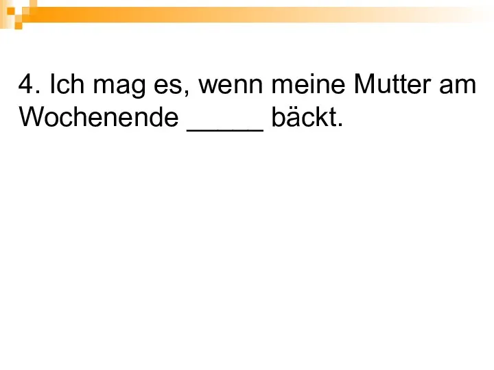 4. Ich mag es, wenn meine Mutter am Wochenende _____ bäckt.