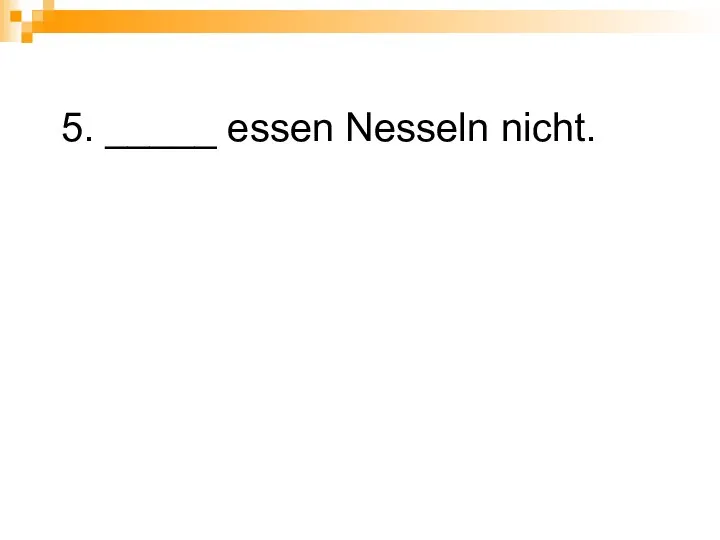 5. _____ essen Nesseln nicht.