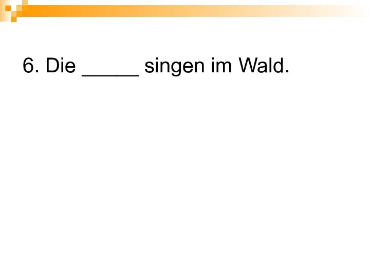 6. Die _____ singen im Wald.