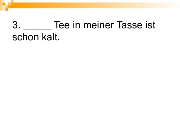 3. _____ Tee in meiner Tasse ist schon kalt.