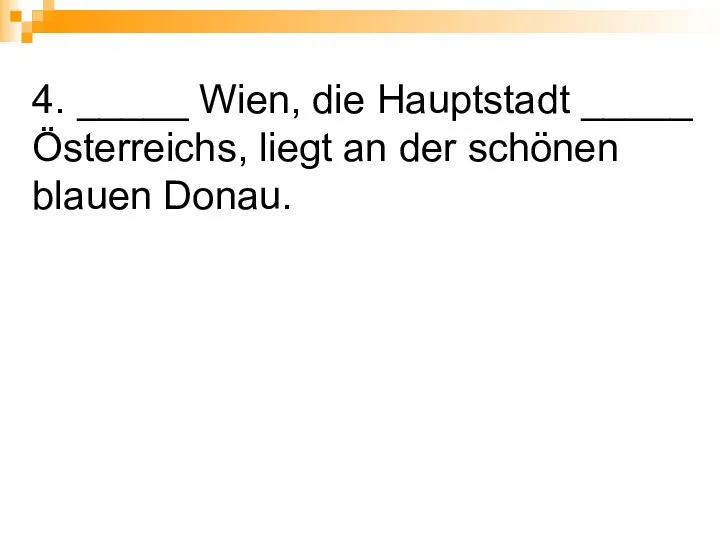 4. _____ Wien, die Hauptstadt _____ Österreichs, liegt an der schönen blauen Donau.