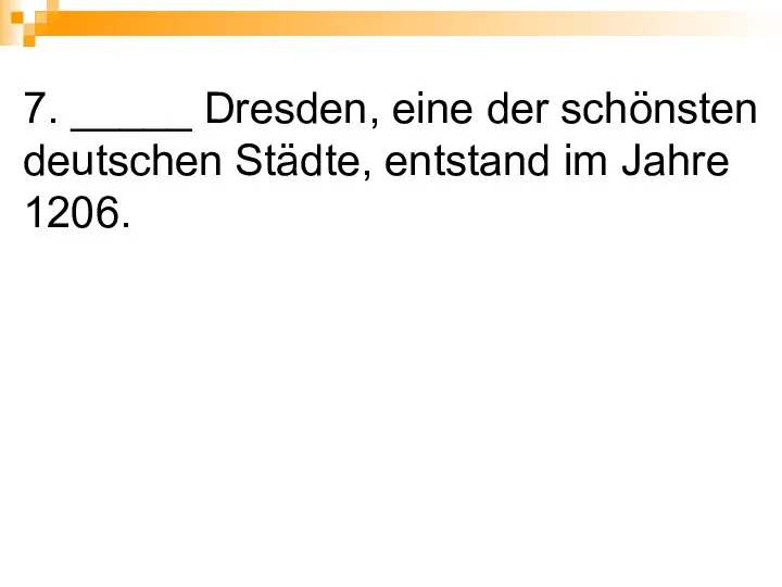 7. _____ Dresden, eine der schönsten deutschen Städte, entstand im Jahre 1206.