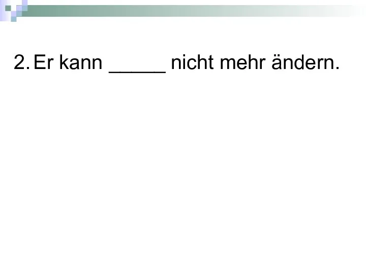 2. Er kann _____ nicht mehr ändern.