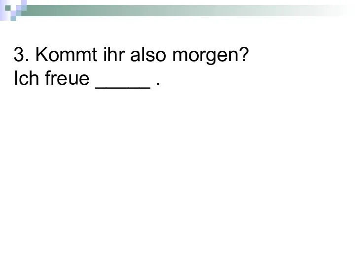 3. Kommt ihr also morgen? Ich freue _____ .