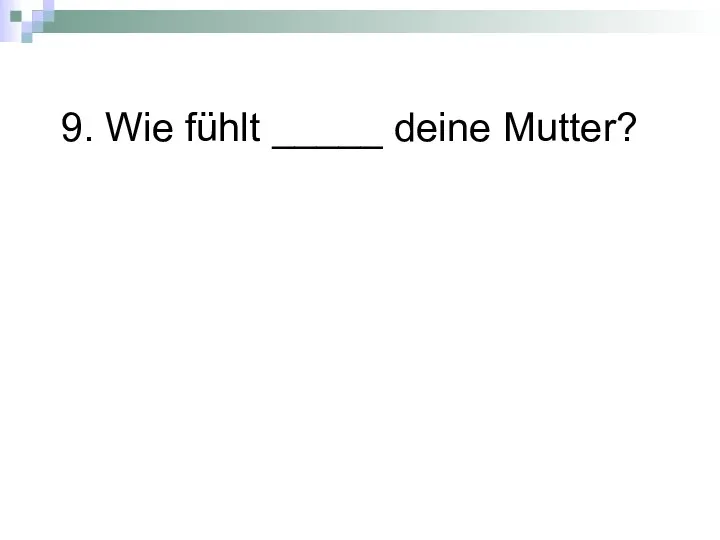 9. Wie fühlt _____ deine Mutter?