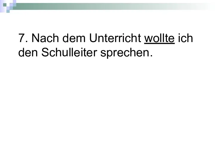 7. Nach dem Unterricht wollte ich den Schulleiter sprechen.