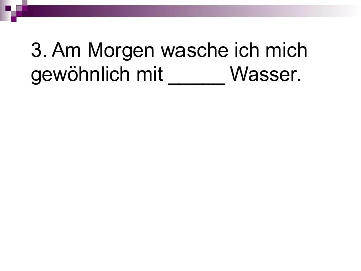 3. Am Morgen wasche ich mich gewöhnlich mit _____ Wasser.