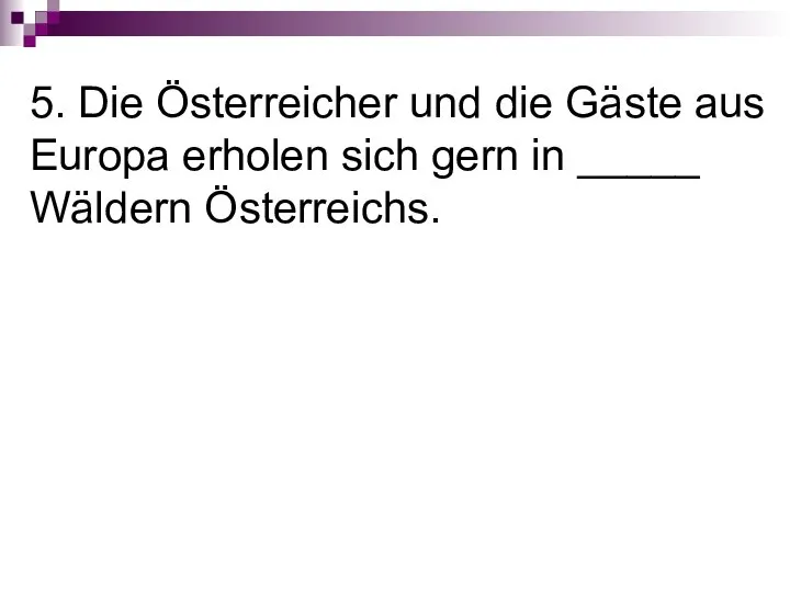 5. Die Österreicher und die Gäste aus Europa erholen sich gern in _____ Wäldern Österreichs.