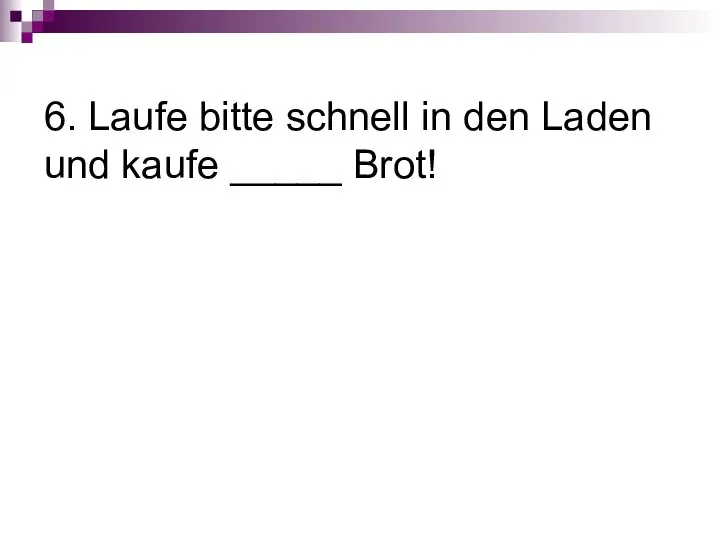 6. Laufe bitte schnell in den Laden und kaufe _____ Brot!