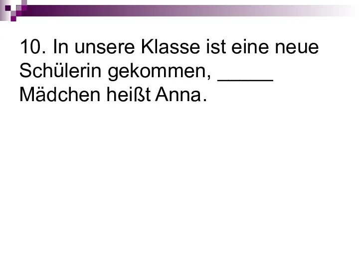 10. In unsere Klasse ist eine neue Schülerin gekommen, _____ Mädchen heißt Anna.