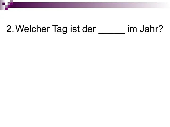 2. Welcher Tag ist der _____ im Jahr?