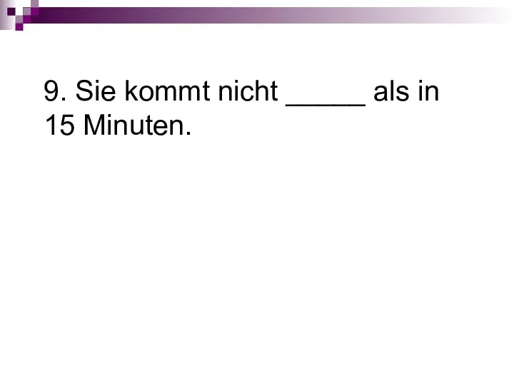 9. Sie kommt nicht _____ als in 15 Minuten.