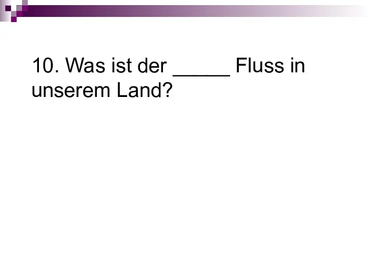 10. Was ist der _____ Fluss in unserem Land?