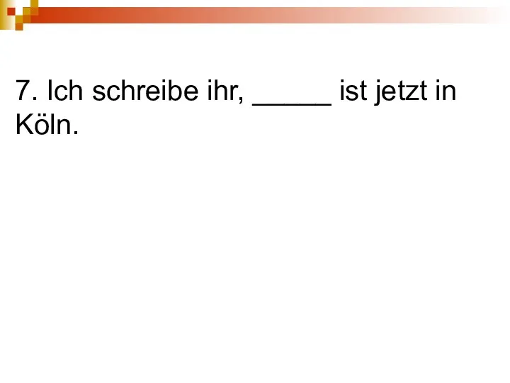 7. Ich schreibe ihr, _____ ist jetzt in Köln.