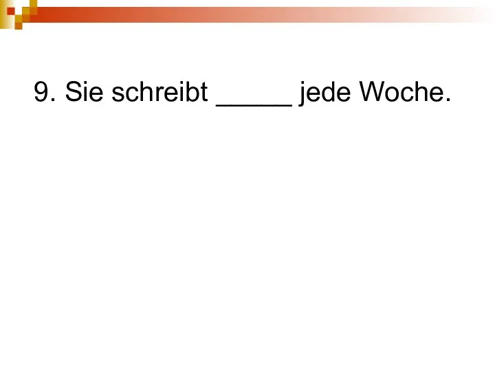 9. Sie schreibt _____ jede Woche.