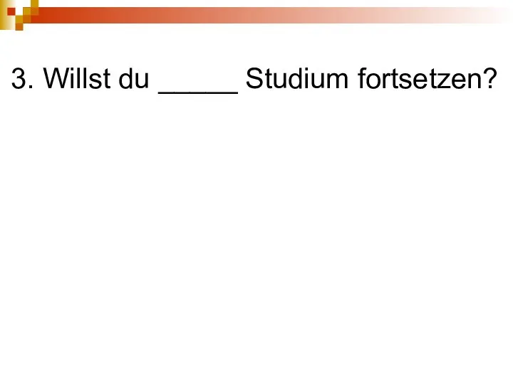 3. Willst du _____ Studium fortsetzen?