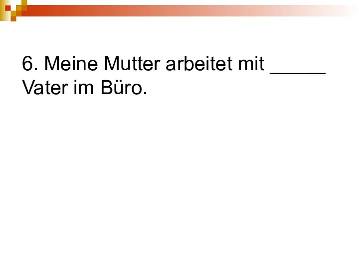 6. Meine Mutter arbeitet mit _____ Vater im Büro.