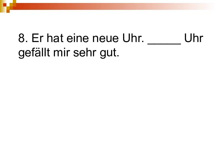 8. Er hat eine neue Uhr. _____ Uhr gefällt mir sehr gut.