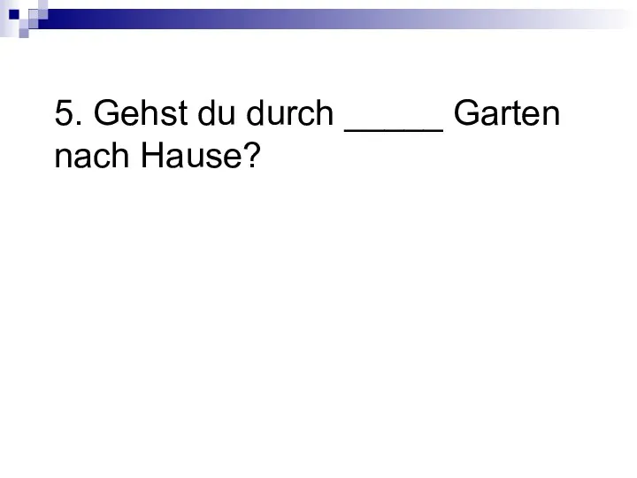 5. Gehst du durch _____ Garten nach Hause?