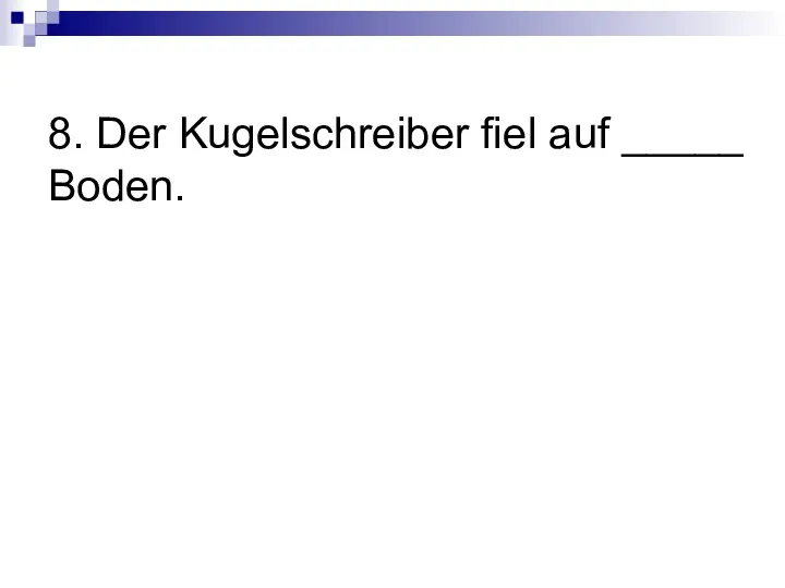 8. Der Kugelschreiber fiel auf _____ Boden.