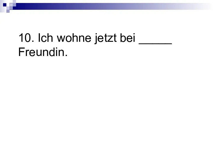 10. Ich wohne jetzt bei _____ Freundin.