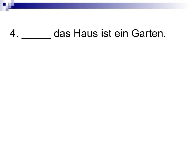 4. _____ das Haus ist ein Garten.