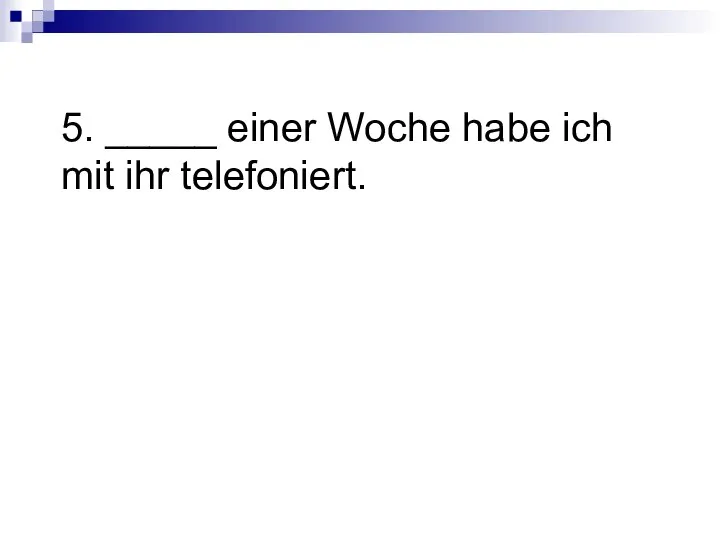 5. _____ einer Woche habe ich mit ihr telefoniert.