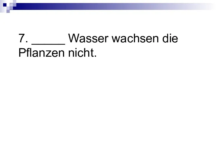 7. _____ Wasser wachsen die Pflanzen nicht.