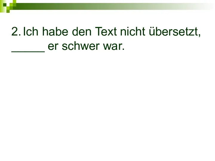 2. Ich habe den Text nicht übersetzt, _____ er schwer war.