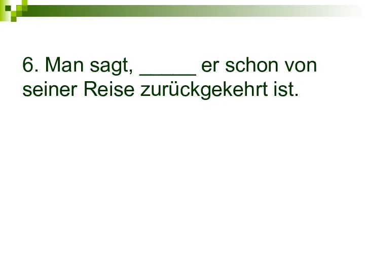 6. Man sagt, _____ er schon von seiner Reise zurückgekehrt ist.